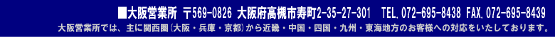 大阪営業所 〒569-0826 大阪府高槻市寿町2-35-27-301 TEL.072-695-8438 FAX.072-695-8439 大阪営業所では、主に関西圏(大阪・兵庫・京都)から近畿・中国・四国・九州・東海地方のお客様への対応をいたしております。